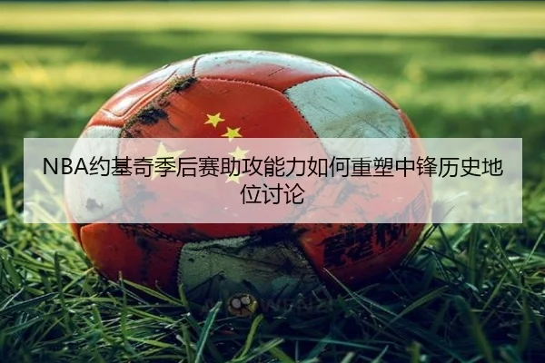 NBA约基奇季后赛助攻能力如何重塑中锋历史地位讨论
