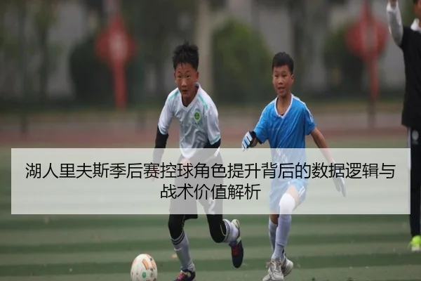 湖人里夫斯季后赛控球角色提升背后的数据逻辑与战术价值解析