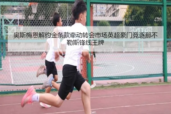 奥斯梅恩解约金条款牵动转会市场英超豪门竞逐那不勒斯锋线王牌