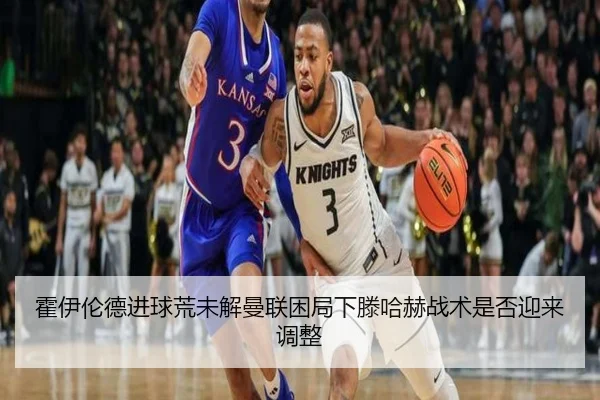 霍伊伦德进球荒未解曼联困局下滕哈赫战术是否迎来调整