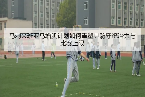 马刺文班亚马增肌计划如何重塑其防守统治力与比赛上限
