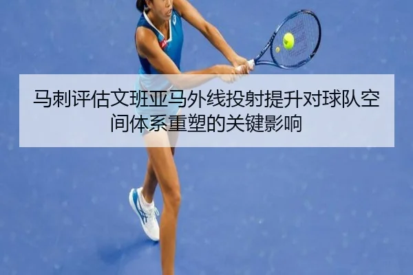 马刺评估文班亚马外线投射提升对球队空间体系重塑的关键影响