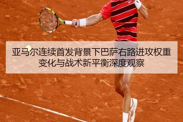 亚马尔连续首发背景下巴萨右路进攻权重变化与战术新平衡深度观察