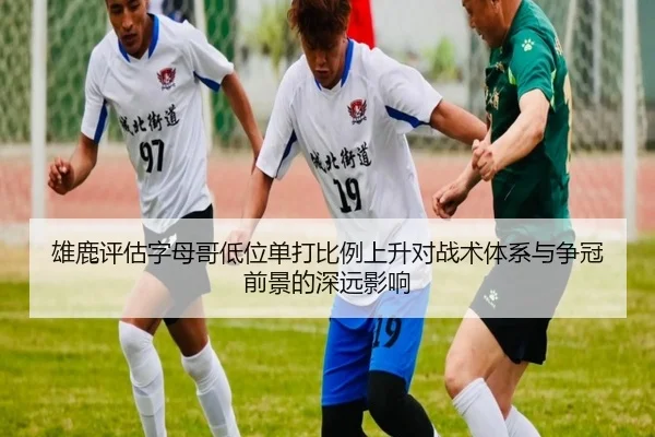 雄鹿评估字母哥低位单打比例上升对战术体系与争冠前景的深远影响