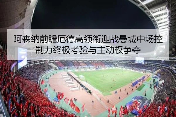 阿森纳前瞻厄德高领衔迎战曼城中场控制力终极考验与主动权争夺