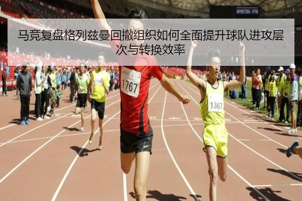 马竞复盘格列兹曼回撤组织如何全面提升球队进攻层次与转换效率