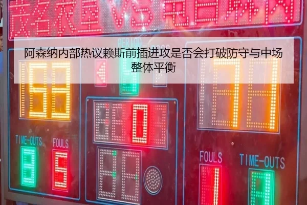 阿森纳内部热议赖斯前插进攻是否会打破防守与中场整体平衡