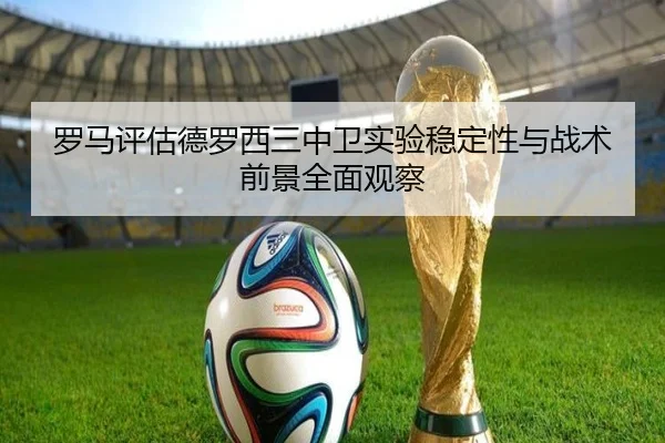 罗马评估德罗西三中卫实验稳定性与战术前景全面观察