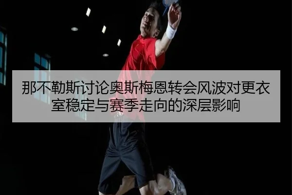 那不勒斯讨论奥斯梅恩转会风波对更衣室稳定与赛季走向的深层影响