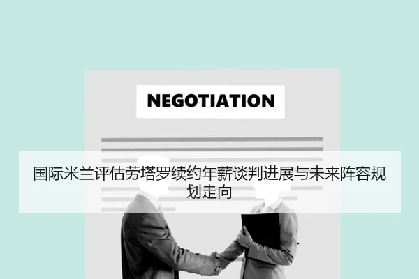 国际米兰评估劳塔罗续约年薪谈判进展与未来阵容规划走向