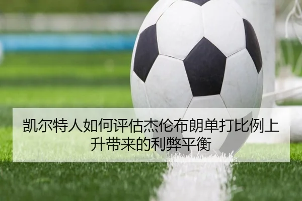 凯尔特人如何评估杰伦布朗单打比例上升带来的利弊平衡