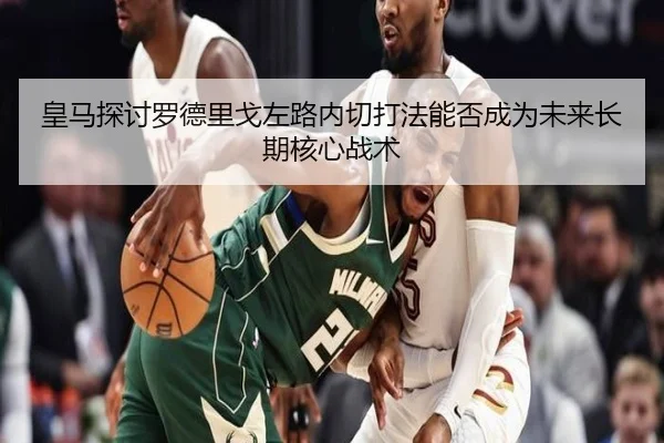 皇马探讨罗德里戈左路内切打法能否成为未来长期核心战术