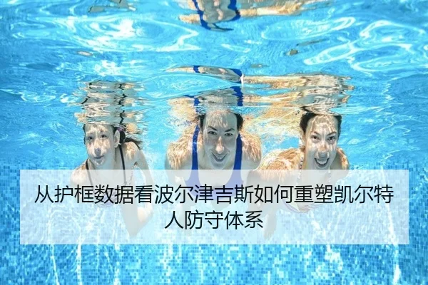从护框数据看波尔津吉斯如何重塑凯尔特人防守体系