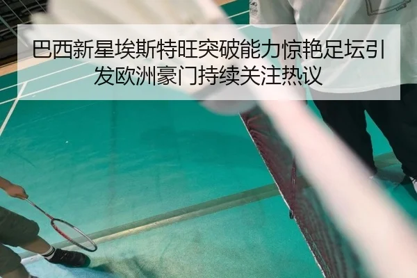 巴西新星埃斯特旺突破能力惊艳足坛引发欧洲豪门持续关注热议