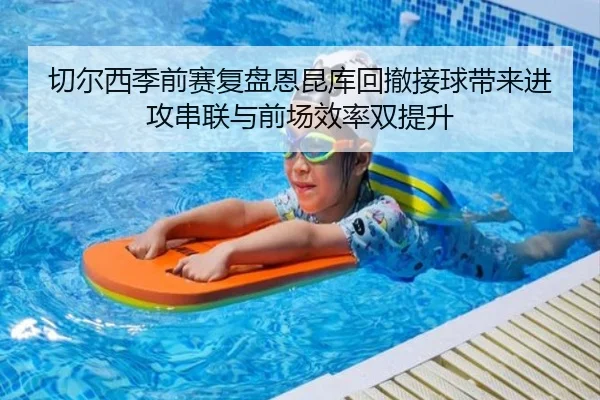 切尔西季前赛复盘恩昆库回撤接球带来进攻串联与前场效率双提升