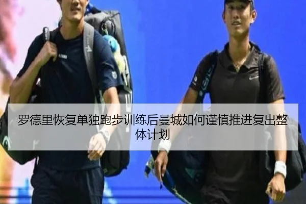 罗德里恢复单独跑步训练后曼城如何谨慎推进复出整体计划