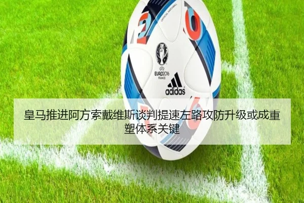 皇马推进阿方索戴维斯谈判提速左路攻防升级或成重塑体系关键